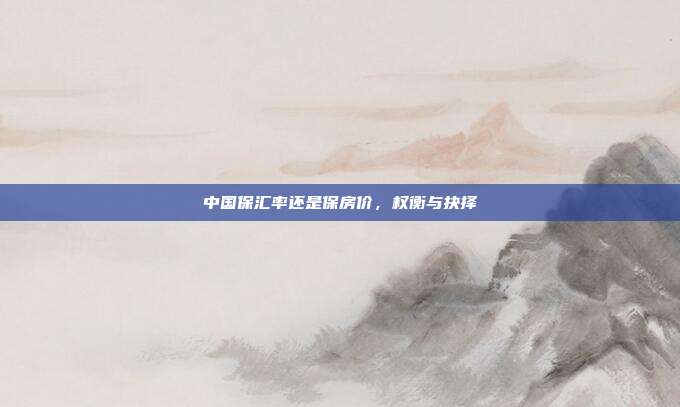 中国保汇率还是保房价，权衡与抉择