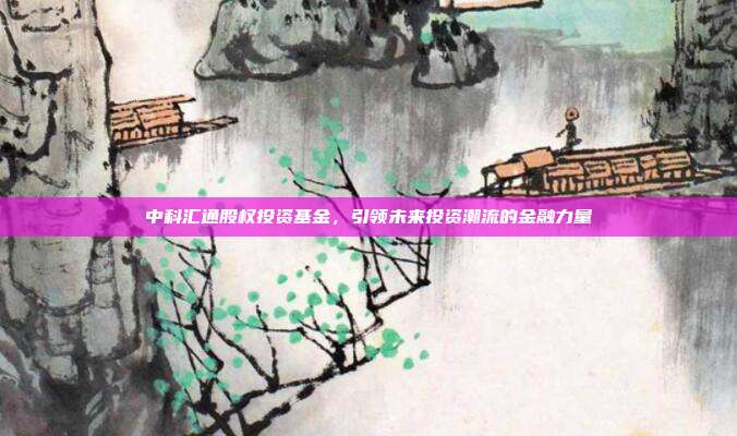中科汇通股权投资基金，引领未来投资潮流的金融力量