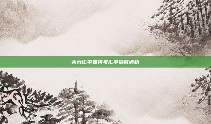 美元汇率走势与汇率换算解析