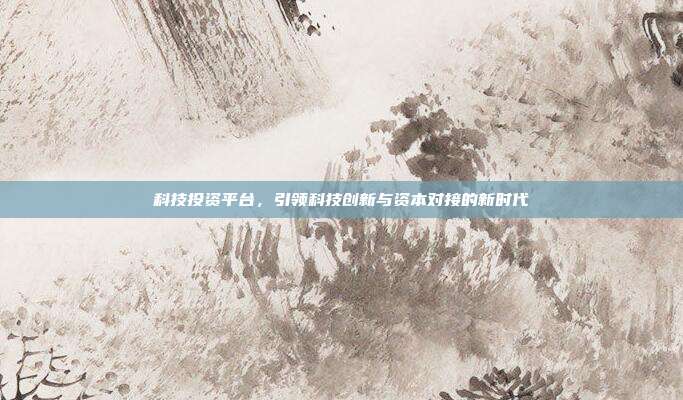 科技投资平台，引领科技创新与资本对接的新时代