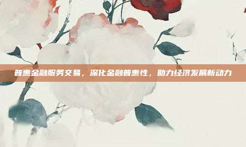 普惠金融服务交易，深化金融普惠性，助力经济发展新动力