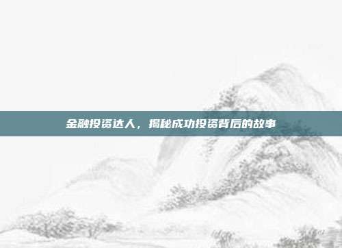 金融投资达人，揭秘成功投资背后的故事