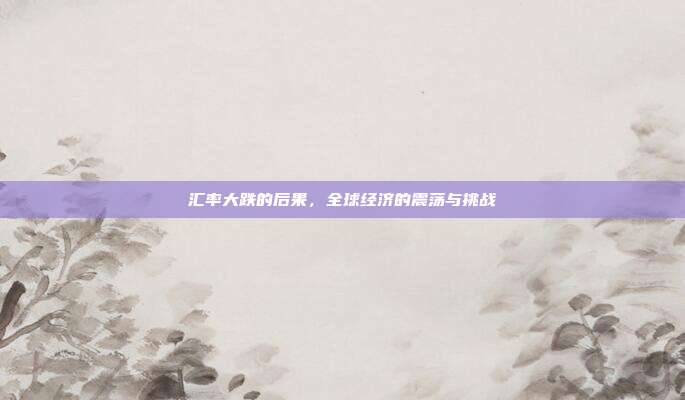 汇率大跌的后果，全球经济的震荡与挑战