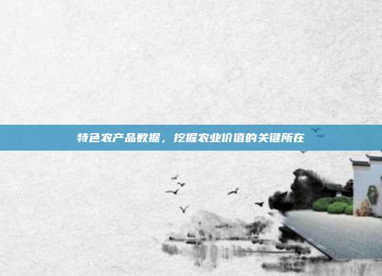 特色农产品数据，挖掘农业价值的关键所在