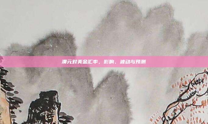 澳元对美金汇率，影响、波动与预测