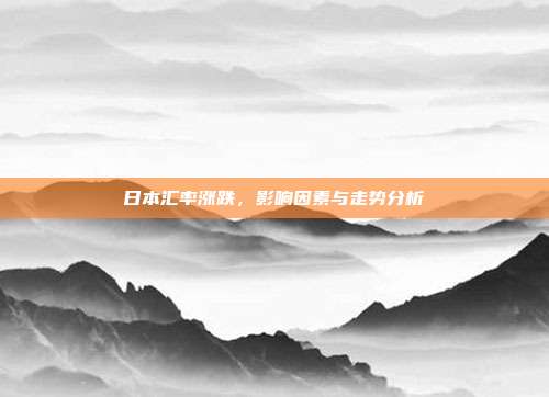日本汇率涨跌，影响因素与走势分析
