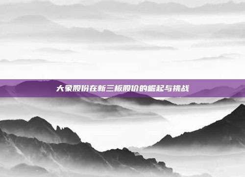 大象股份在新三板股价的崛起与挑战
