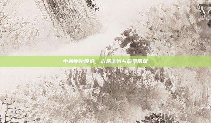 中粮生化股价，市场走势与前景展望