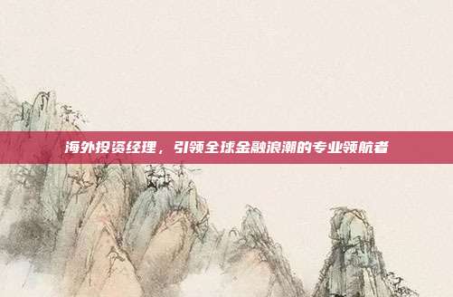 海外投资经理，引领全球金融浪潮的专业领航者