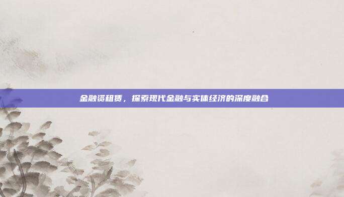 潽金融资租赁，探索现代金融与实体经济的深度融合