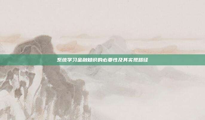 系统学习金融知识的必要性及其实现路径