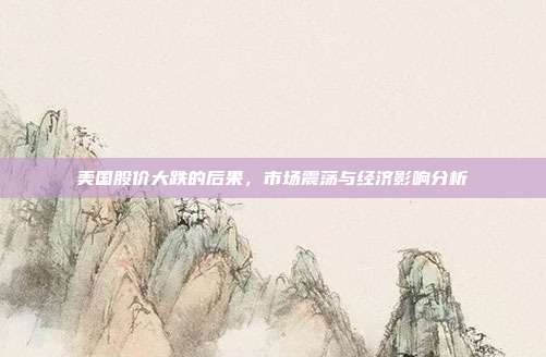 美国股价大跌的后果，市场震荡与经济影响分析