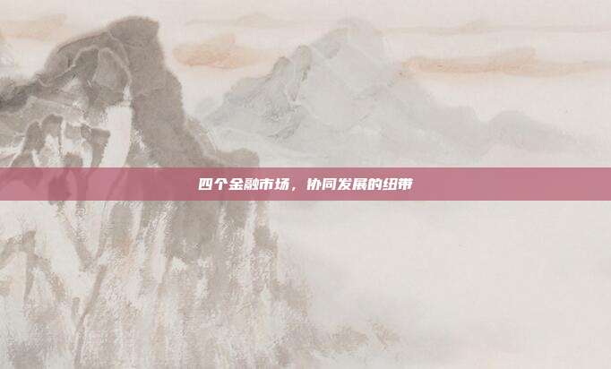 四个金融市场，协同发展的纽带