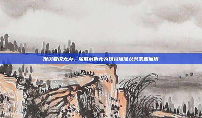 投资者说无为，深度解析无为投资理念及其策略应用