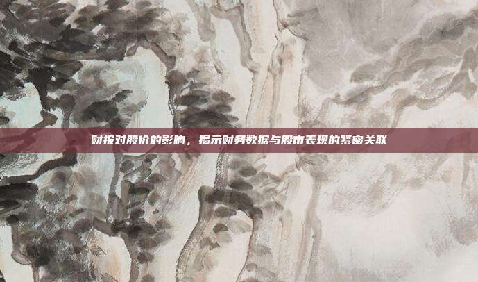 财报对股价的影响，揭示财务数据与股市表现的紧密关联