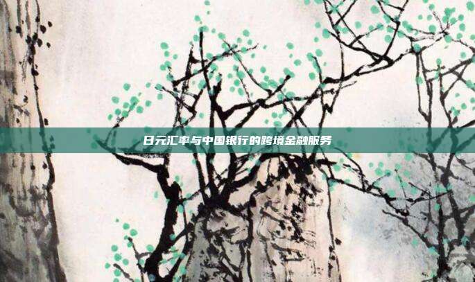 日元汇率与中国银行的跨境金融服务