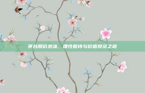茅台股价泡沫，理性看待与价值投资之道