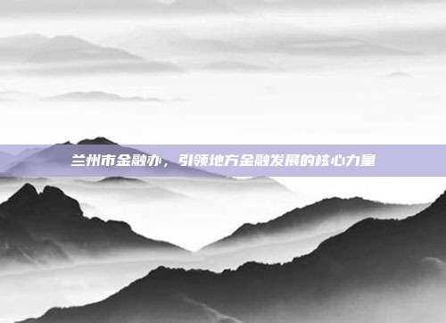 兰州市金融办，引领地方金融发展的核心力量