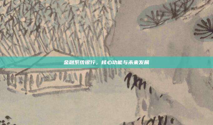 金融系统银行，核心功能与未来发展