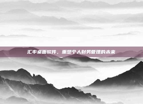 汇率桌面软件，重塑个人财务管理的未来