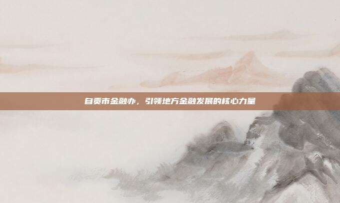 自贡市金融办，引领地方金融发展的核心力量