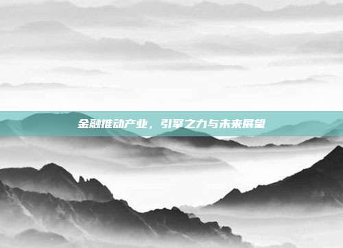 金融推动产业，引擎之力与未来展望