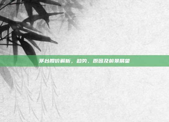 茅台股价解析，趋势、原因及前景展望