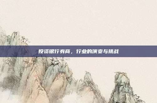 投资银行券商，行业的演变与挑战