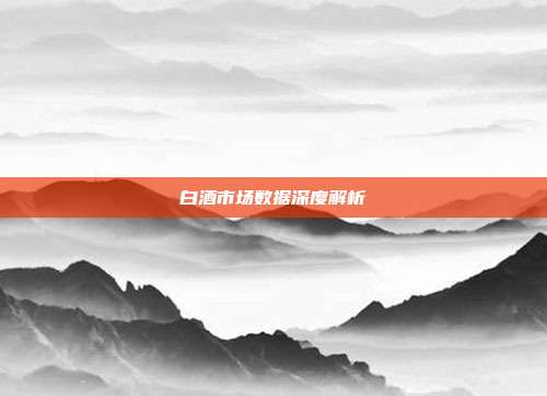 白酒市场数据深度解析