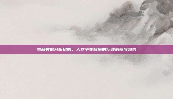 券商数据分析招聘，人才争夺背后的行业洞察与趋势