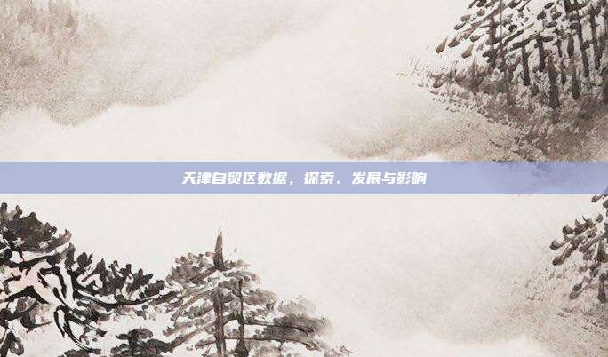 天津自贸区数据，探索、发展与影响