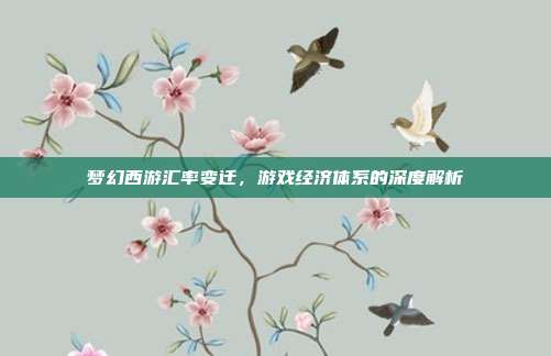 梦幻西游汇率变迁，游戏经济体系的深度解析