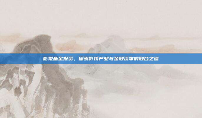影视基金投资，探索影视产业与金融资本的融合之道