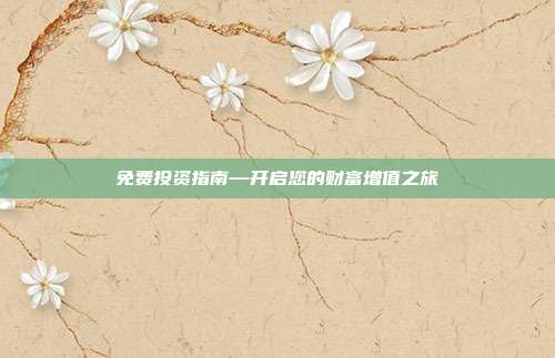 免费投资指南—开启您的财富增值之旅