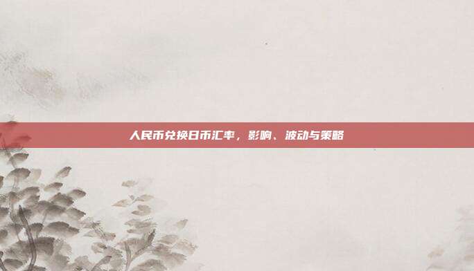 人民币兑换日币汇率，影响、波动与策略