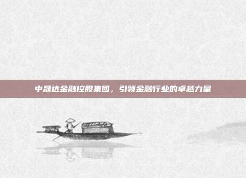 中晟达金融控股集团，引领金融行业的卓越力量