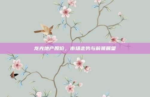 龙光地产股价，市场走势与前景展望