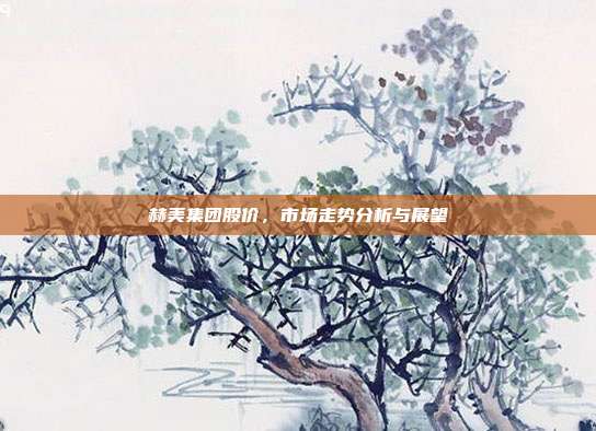 赫美集团股价，市场走势分析与展望
