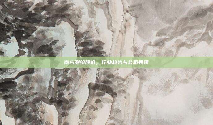 南方测绘股价，行业趋势与公司表现