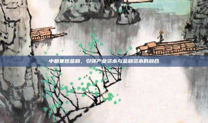 中粮集团金融，引领产业资本与金融资本的融合
