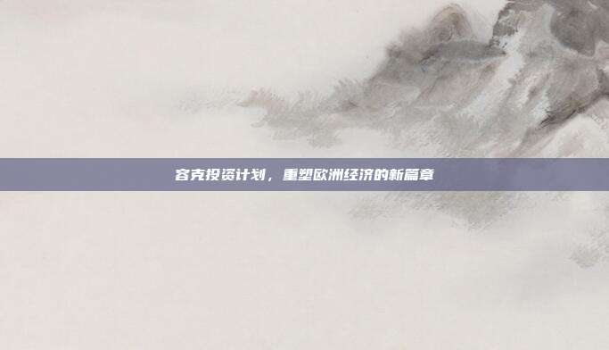 容克投资计划，重塑欧洲经济的新篇章