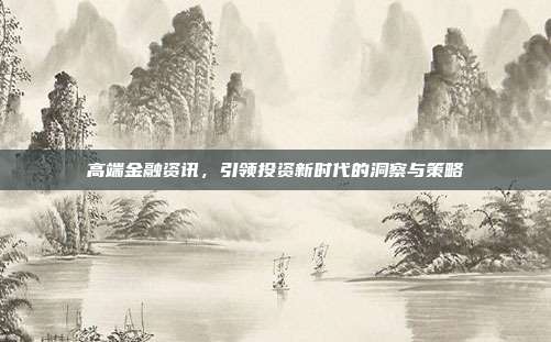 高端金融资讯，引领投资新时代的洞察与策略