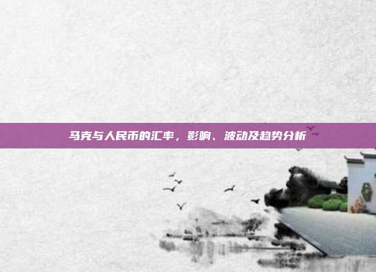 马克与人民币的汇率，影响、波动及趋势分析