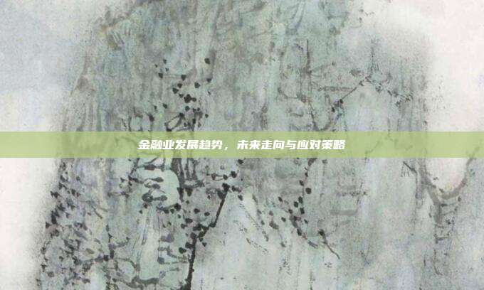 金融业发展趋势，未来走向与应对策略