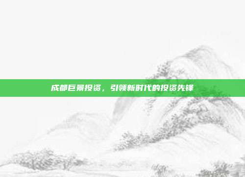 成都巨景投资，引领新时代的投资先锋