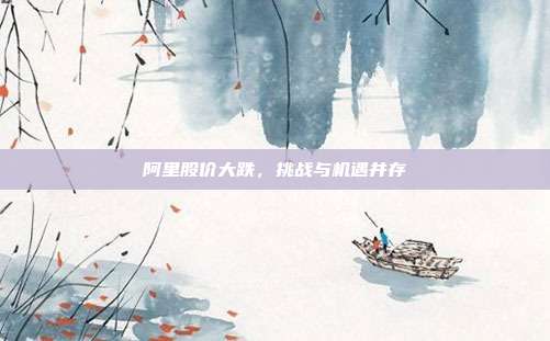 阿里股价大跌，挑战与机遇并存