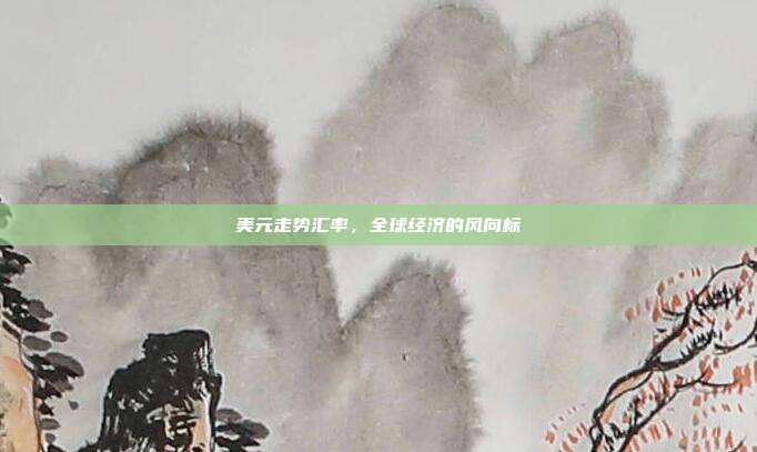 美元走势汇率，全球经济的风向标