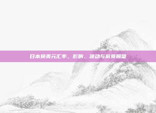 日本换美元汇率，影响、波动与前景展望