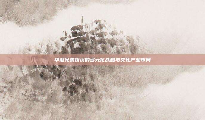华谊兄弟投资的多元化战略与文化产业布局