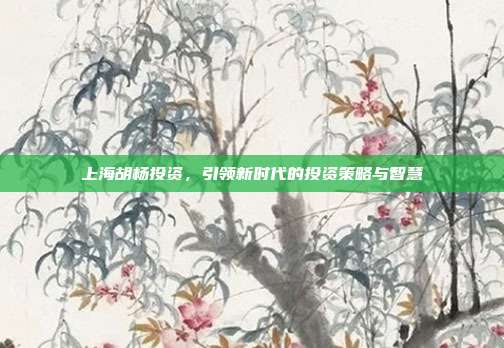 上海胡杨投资，引领新时代的投资策略与智慧